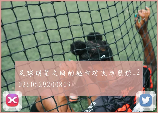 足球明星之间的经典对决与恩怨_20260529200809