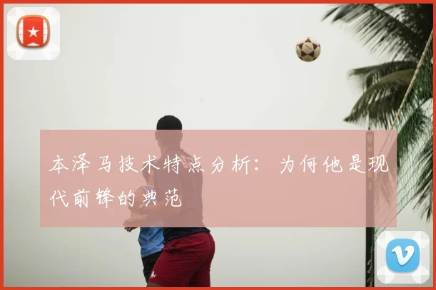 本泽马技术特点分析：为何他是现代前锋的典范