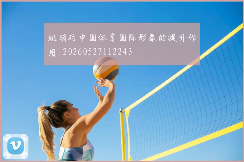 姚明对中国体育国际形象的提升作用_20260527112243