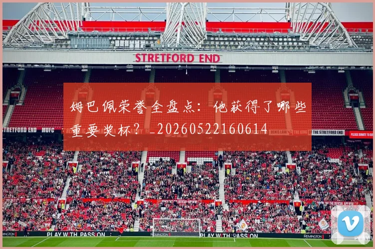 姆巴佩荣誉全盘点：他获得了哪些重要奖杯？_20260522160614