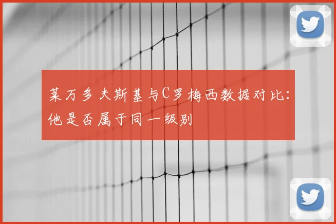 莱万多夫斯基与C罗梅西数据对比：他是否属于同一级别