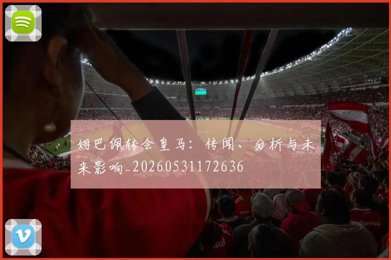 姆巴佩转会皇马：传闻、分析与未来影响_20260531172636