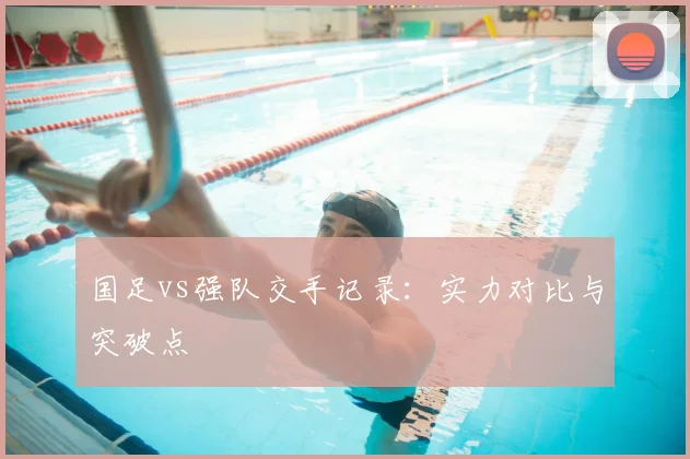 国足vs强队交手记录：实力对比与突破点