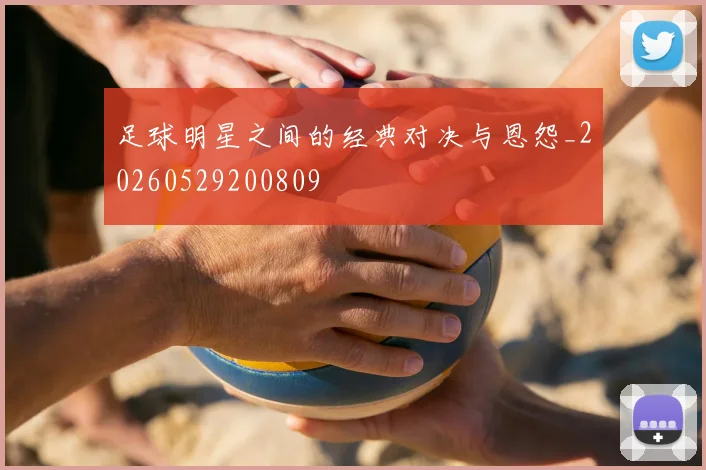 足球明星之间的经典对决与恩怨_20260529200809