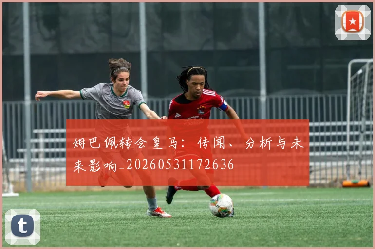 姆巴佩转会皇马：传闻、分析与未来影响_20260531172636