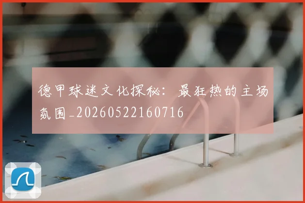 德甲球迷文化探秘：最狂热的主场氛围_20260522160716