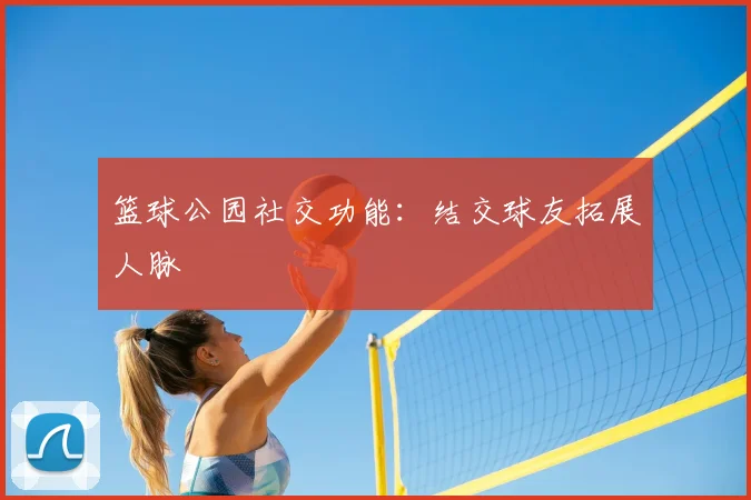 篮球公园社交功能：结交球友拓展人脉