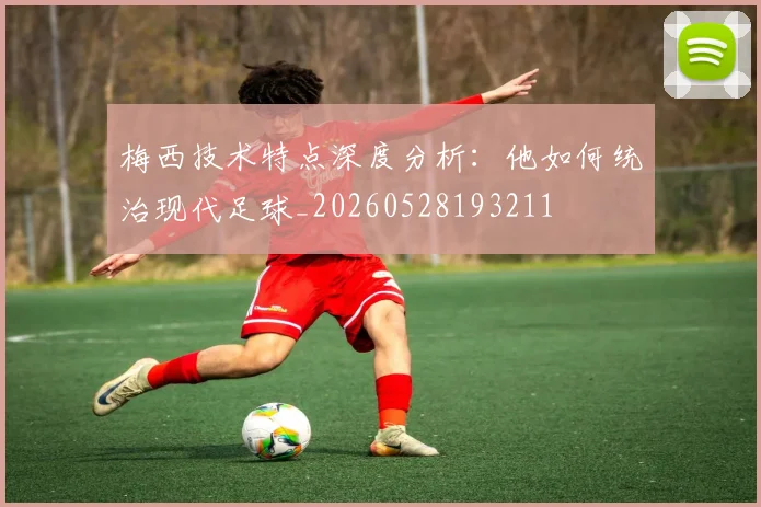 梅西技术特点深度分析：他如何统治现代足球_20260528193211