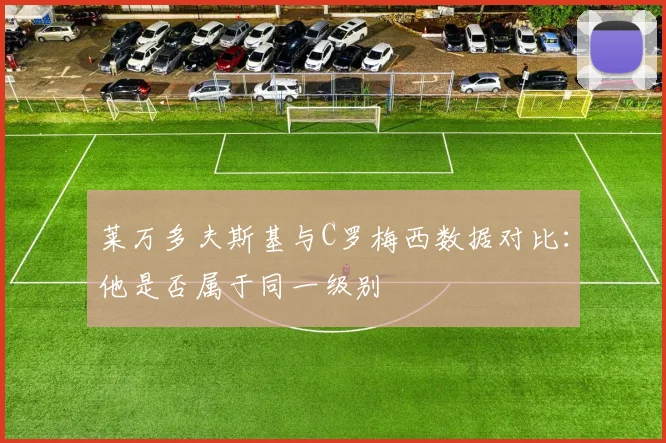 莱万多夫斯基与C罗梅西数据对比：他是否属于同一级别