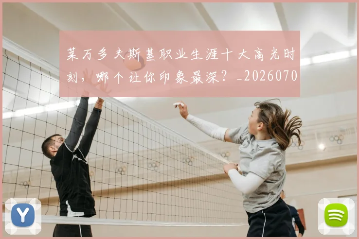 莱万多夫斯基职业生涯十大高光时刻，哪个让你印象最深？_20260703181808