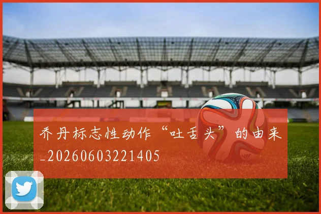 乔丹标志性动作“吐舌头”的由来_20260603221405