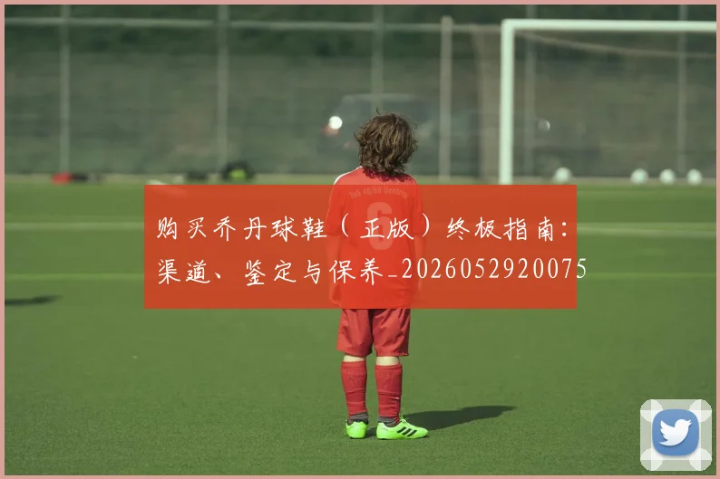 购买乔丹球鞋(正版)终极指南:渠道、鉴定与保养_20260529200754_20260703182005