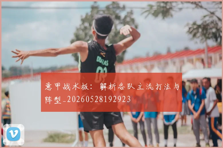 意甲战术板：解析各队主流打法与阵型_20260528192923