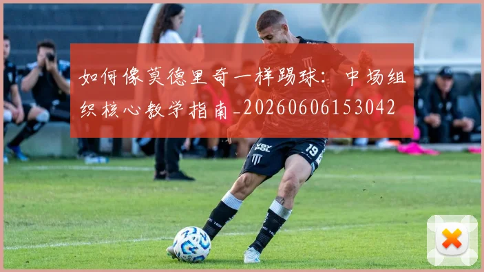如何像莫德里奇一样踢球:中场组织核心教学指南_20260606153042