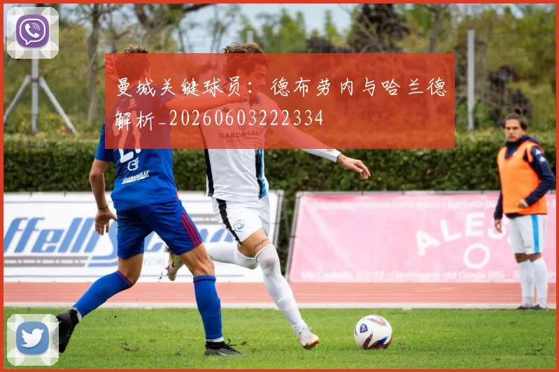 曼城关键球员：德布劳内与哈兰德解析_20260603222334