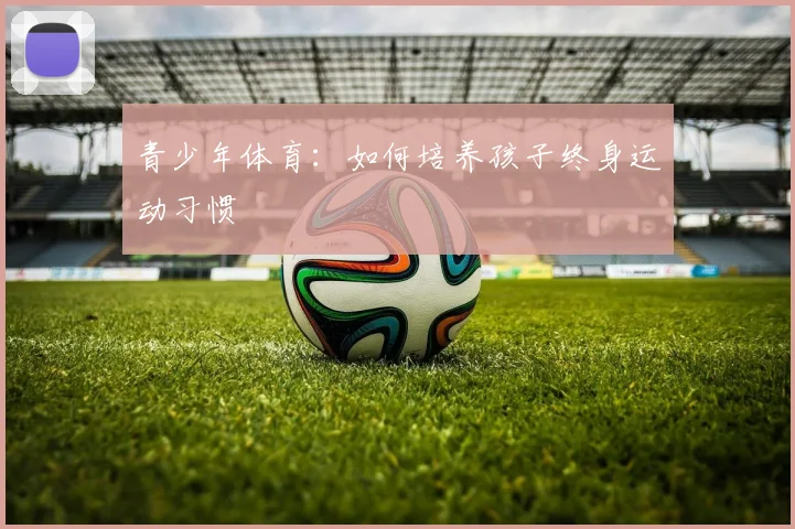 青少年体育：如何培养孩子终身运动习惯