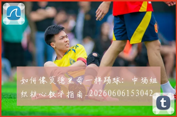 如何像莫德里奇一样踢球：中场组织核心教学指南_20260606153042