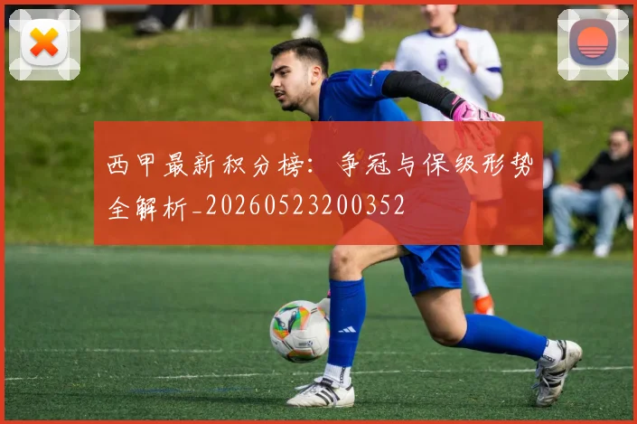 西甲最新积分榜：争冠与保级形势全解析_20260523200352