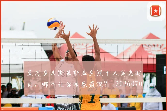 莱万多夫斯基职业生涯十大高光时刻,哪个让你印象最深?_20260703181808