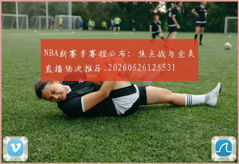 NBA新赛季赛程公布：焦点战与全美直播场次推荐_20260526125531