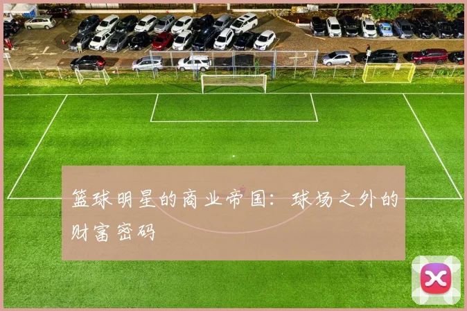 篮球明星的商业帝国:球场之外的财富密码
