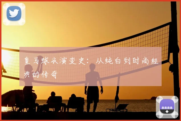 皇马球衣演变史：从纯白到时尚经典的传奇