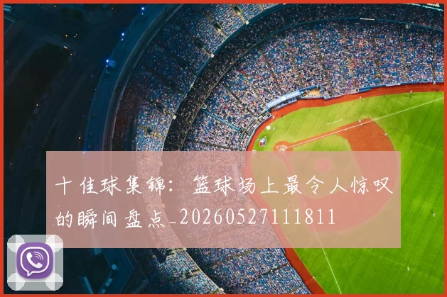 十佳球集锦：篮球场上最令人惊叹的瞬间盘点_20260527111811