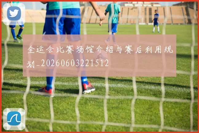 全运会比赛场馆介绍与赛后利用规划_20260603221512