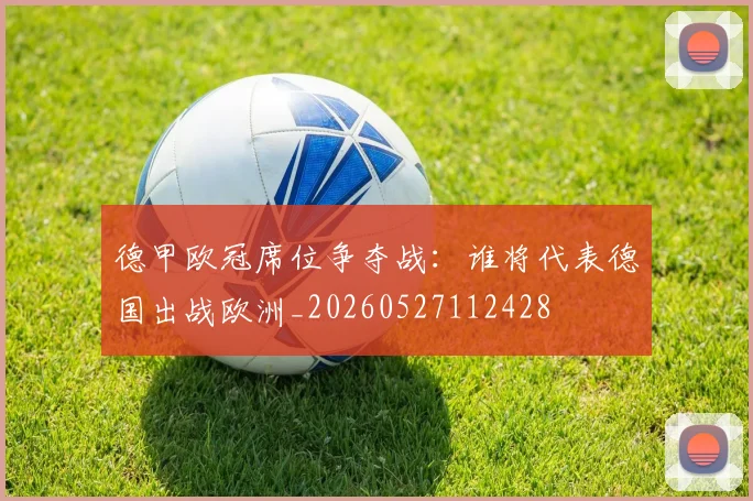 德甲欧冠席位争夺战:谁将代表德国出战欧洲_20260527112428