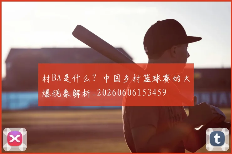 村BA是什么？中国乡村篮球赛的火爆现象解析_20260606153459