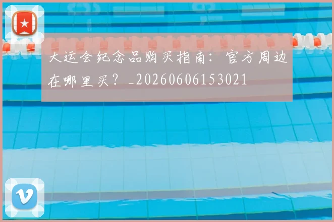 大运会纪念品购买指南：官方周边在哪里买？_20260606153021