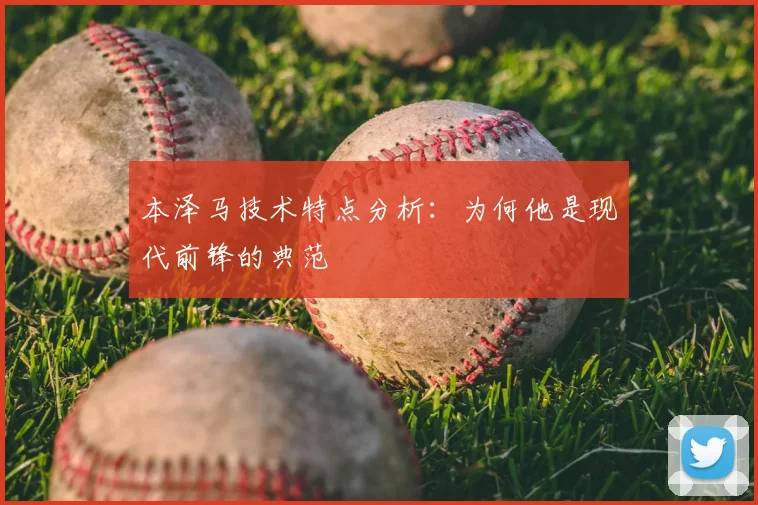 本泽马技术特点分析：为何他是现代前锋的典范