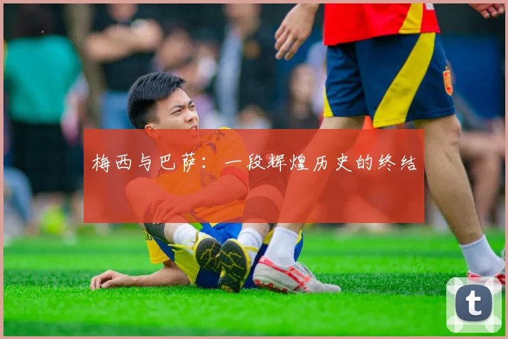 梅西与巴萨：一段辉煌历史的终结