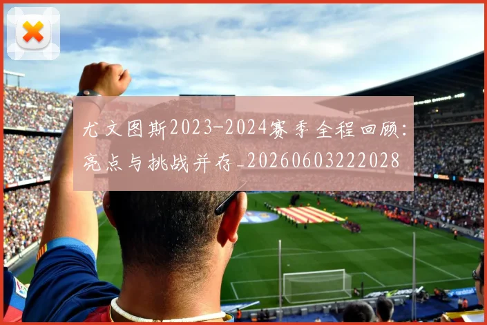 尤文图斯2023-2024赛季全程回顾：亮点与挑战并存_20260603222028