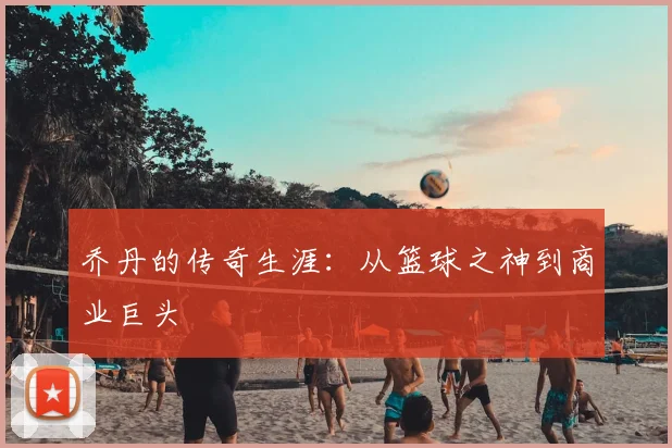 乔丹的传奇生涯：从篮球之神到商业巨头