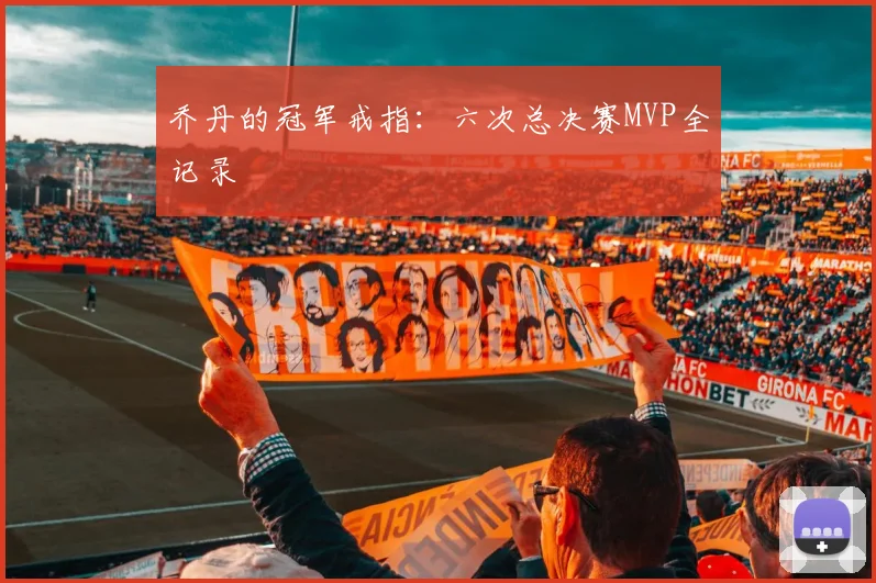乔丹的冠军戒指：六次总决赛MVP全记录