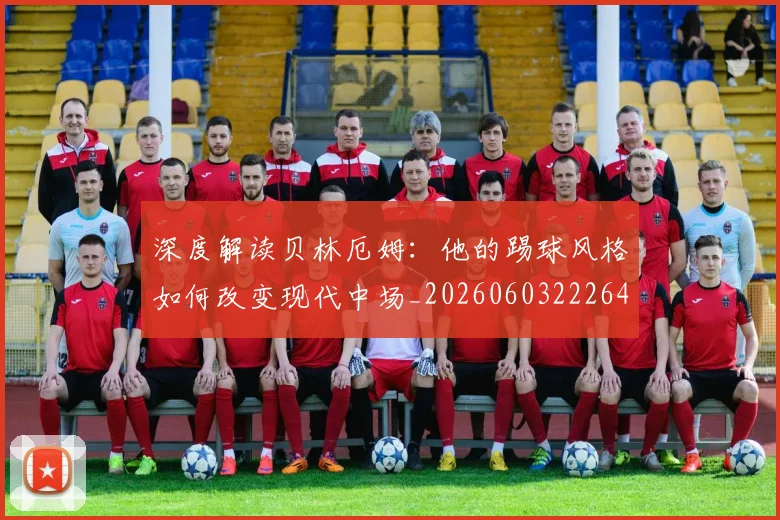 深度解读贝林厄姆：他的踢球风格如何改变现代中场_20260603222647