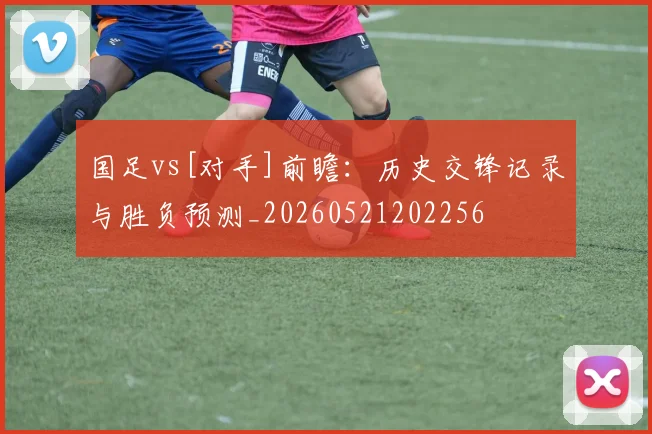 国足vs[对手]前瞻：历史交锋记录与胜负预测_20260521202256