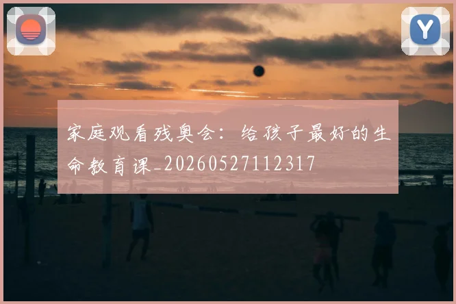 家庭观看残奥会：给孩子最好的生命教育课_20260527112317
