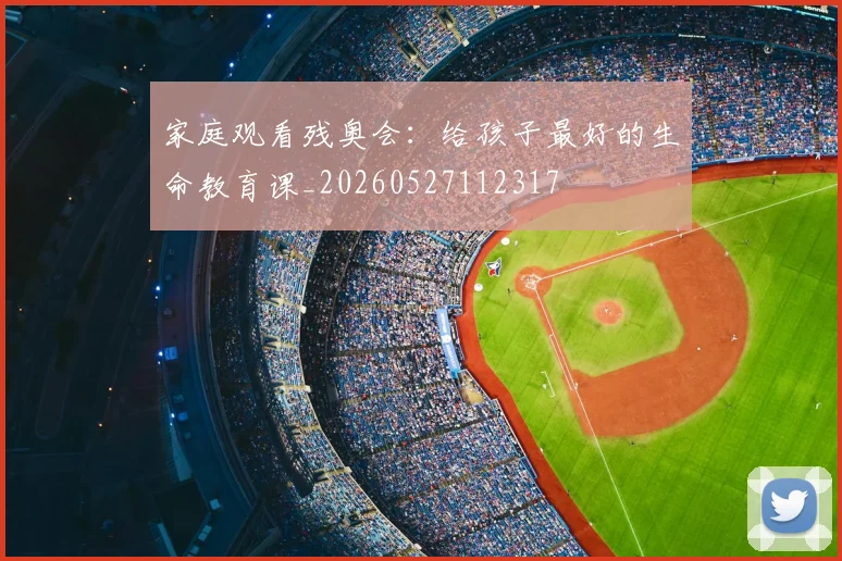 家庭观看残奥会：给孩子最好的生命教育课_20260527112317