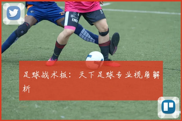 足球战术板：天下足球专业视角解析