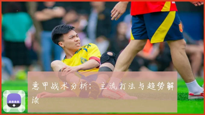 意甲战术分析:主流打法与趋势解读