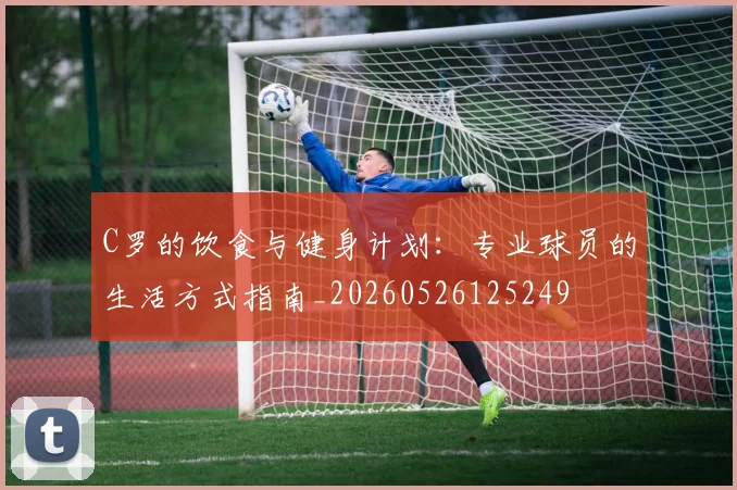 C罗的饮食与健身计划：专业球员的生活方式指南_20260526125249