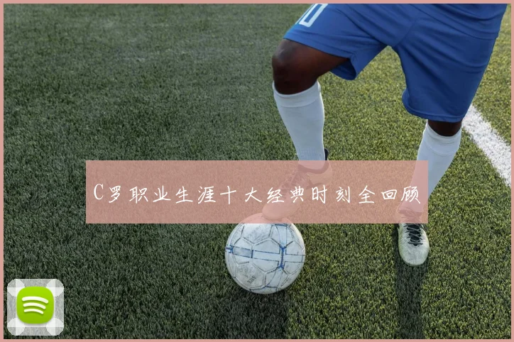 C罗职业生涯十大经典时刻全回顾