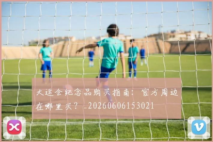 大运会纪念品购买指南：官方周边在哪里买？_20260606153021