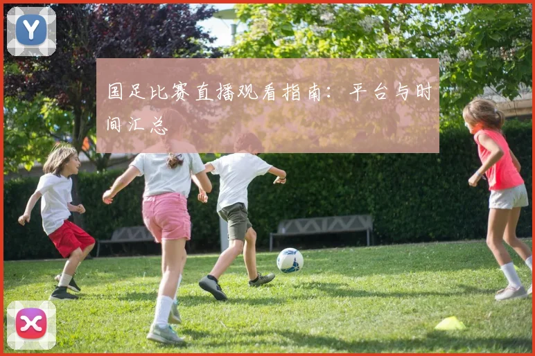 国足比赛直播观看指南：平台与时间汇总