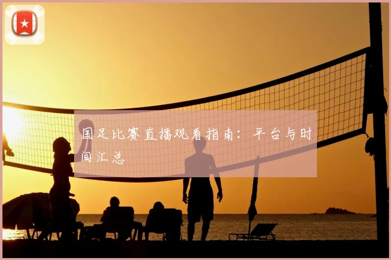 国足比赛直播观看指南：平台与时间汇总