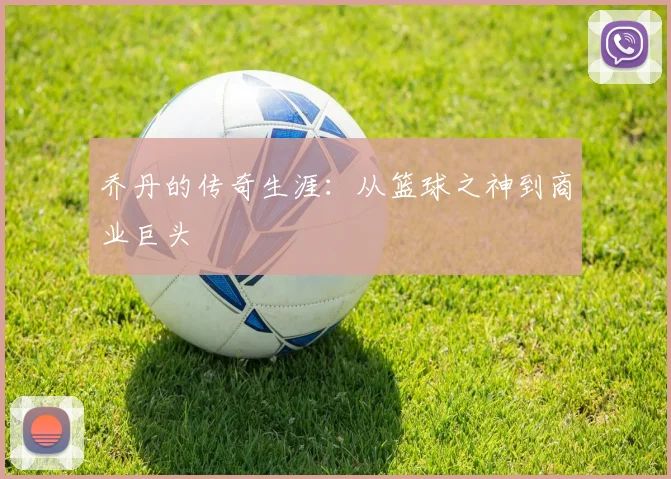 乔丹的传奇生涯：从篮球之神到商业巨头