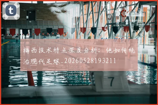 梅西技术特点深度分析：他如何统治现代足球_20260528193211