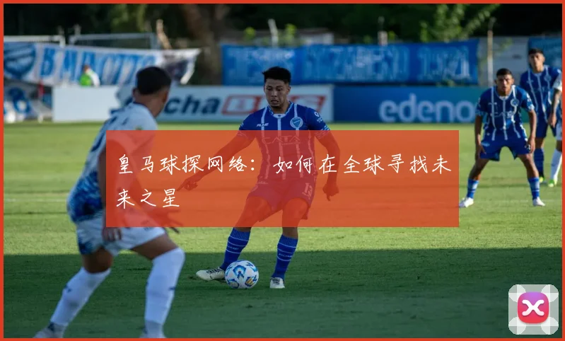 皇马球探网络：如何在全球寻找未来之星
